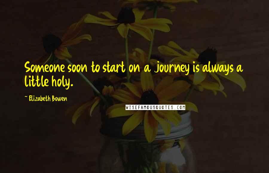 Elizabeth Bowen Quotes: Someone soon to start on a journey is always a little holy.