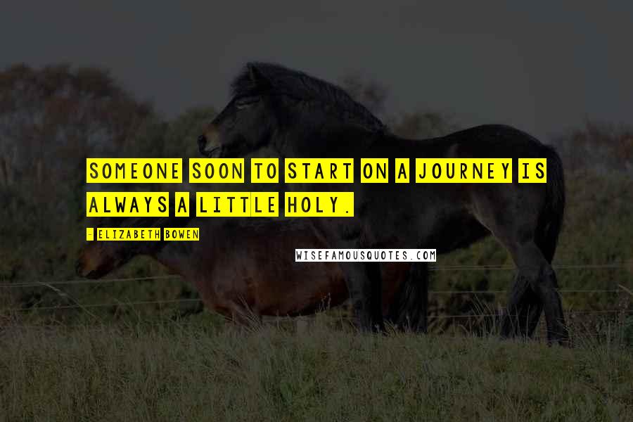 Elizabeth Bowen Quotes: Someone soon to start on a journey is always a little holy.