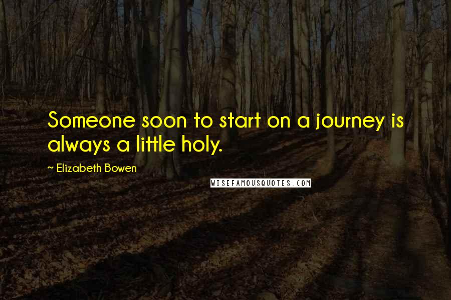 Elizabeth Bowen Quotes: Someone soon to start on a journey is always a little holy.