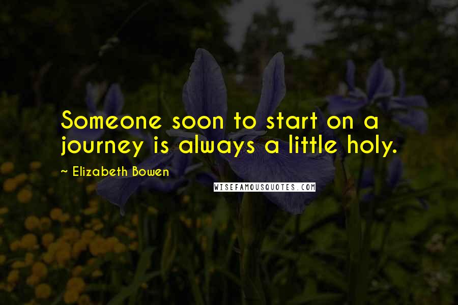 Elizabeth Bowen Quotes: Someone soon to start on a journey is always a little holy.