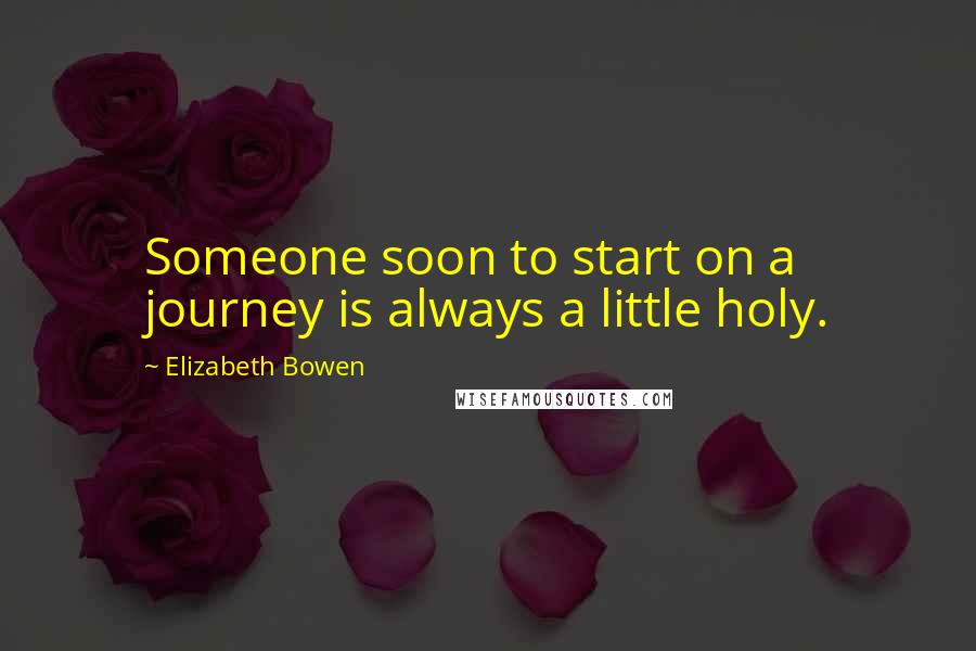 Elizabeth Bowen Quotes: Someone soon to start on a journey is always a little holy.