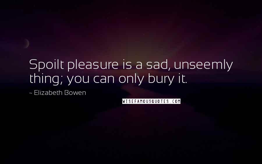 Elizabeth Bowen Quotes: Spoilt pleasure is a sad, unseemly thing; you can only bury it.