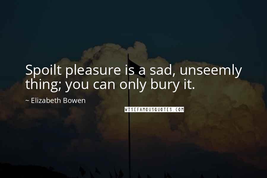 Elizabeth Bowen Quotes: Spoilt pleasure is a sad, unseemly thing; you can only bury it.