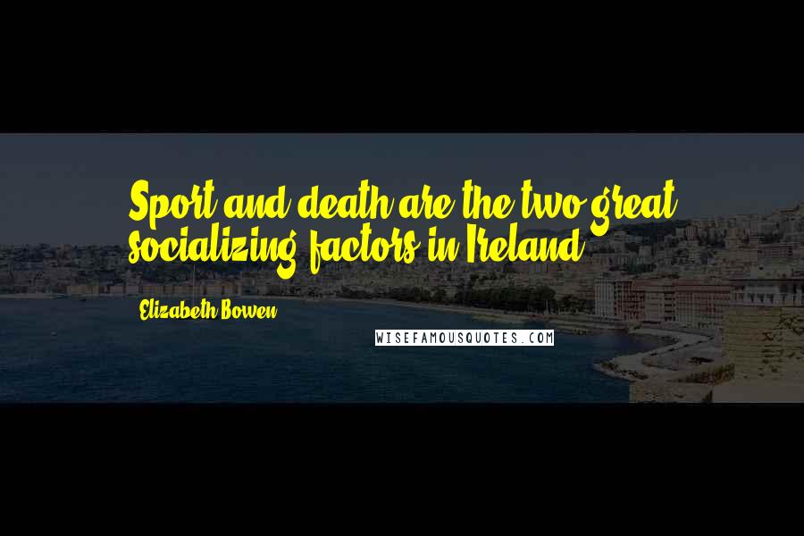 Elizabeth Bowen Quotes: Sport and death are the two great socializing factors in Ireland ...