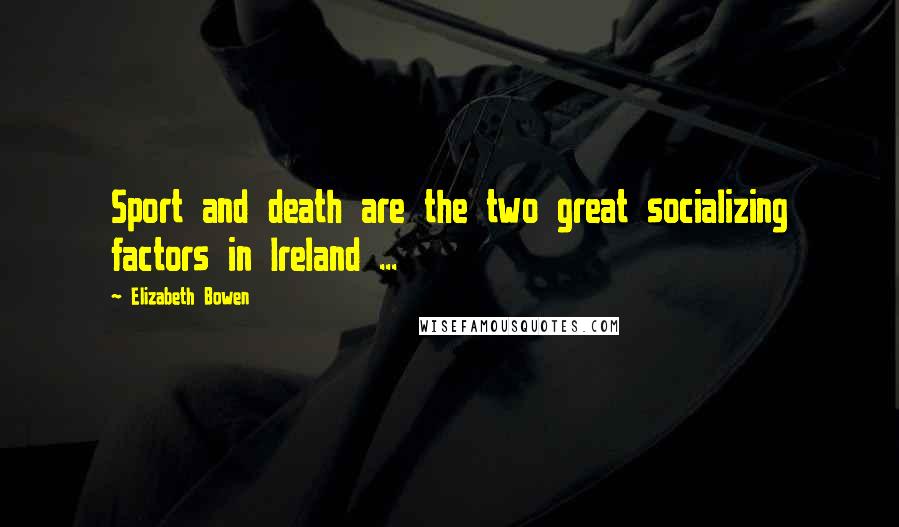 Elizabeth Bowen Quotes: Sport and death are the two great socializing factors in Ireland ...