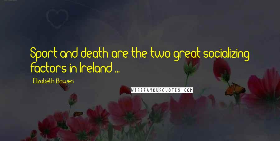 Elizabeth Bowen Quotes: Sport and death are the two great socializing factors in Ireland ...