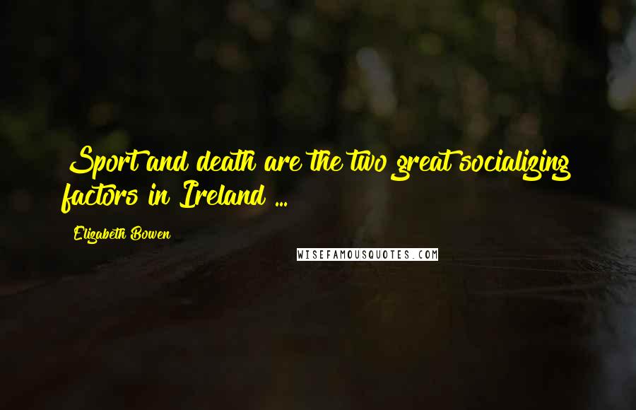 Elizabeth Bowen Quotes: Sport and death are the two great socializing factors in Ireland ...