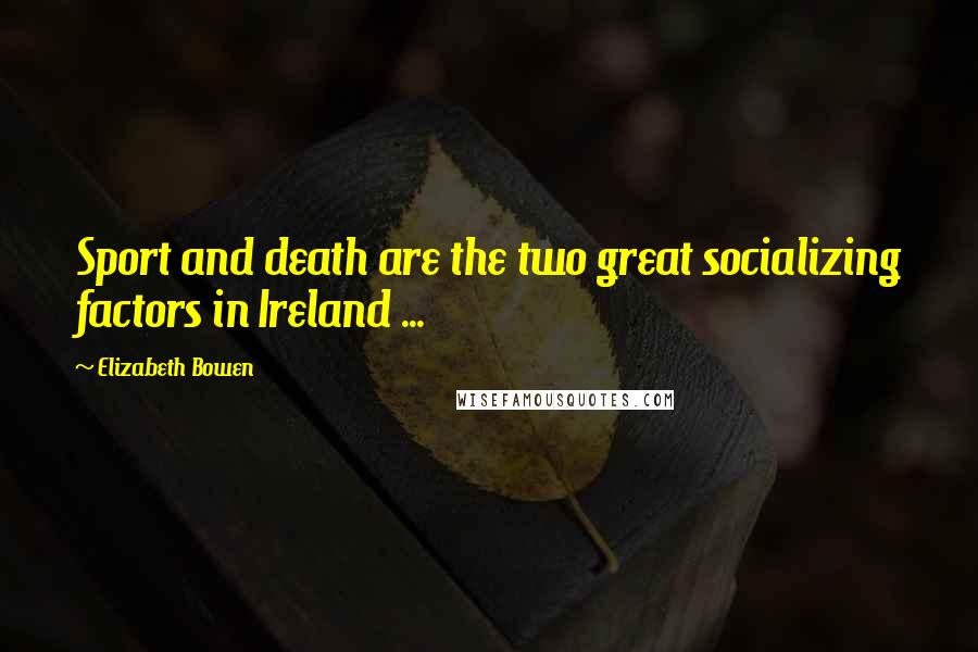 Elizabeth Bowen Quotes: Sport and death are the two great socializing factors in Ireland ...