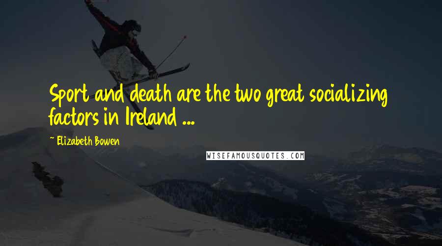 Elizabeth Bowen Quotes: Sport and death are the two great socializing factors in Ireland ...