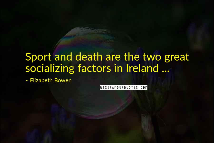 Elizabeth Bowen Quotes: Sport and death are the two great socializing factors in Ireland ...