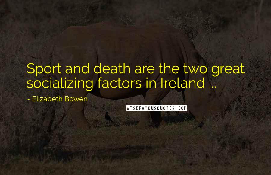 Elizabeth Bowen Quotes: Sport and death are the two great socializing factors in Ireland ...