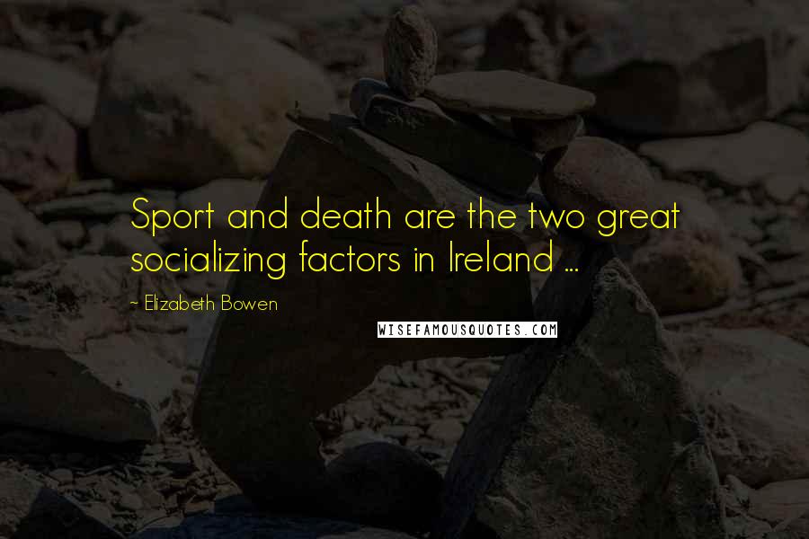 Elizabeth Bowen Quotes: Sport and death are the two great socializing factors in Ireland ...