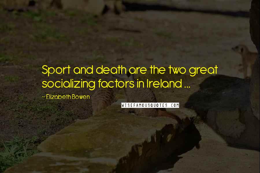 Elizabeth Bowen Quotes: Sport and death are the two great socializing factors in Ireland ...