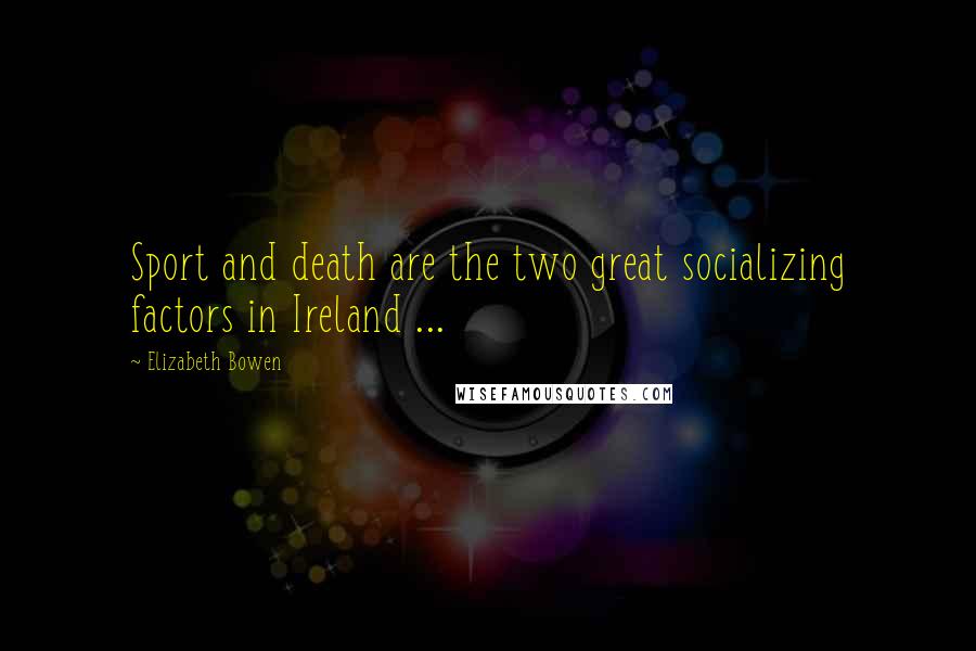 Elizabeth Bowen Quotes: Sport and death are the two great socializing factors in Ireland ...