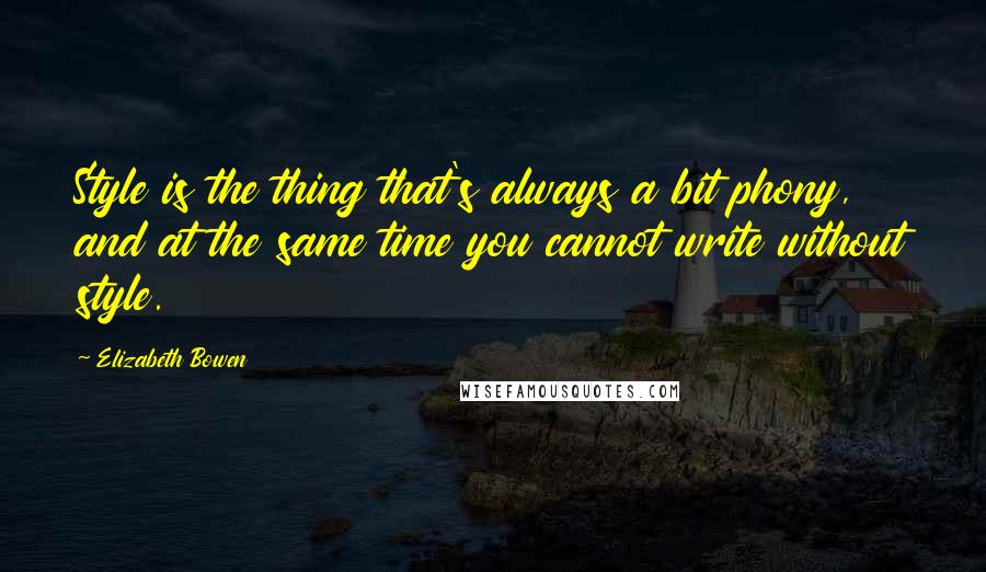 Elizabeth Bowen Quotes: Style is the thing that's always a bit phony, and at the same time you cannot write without style.