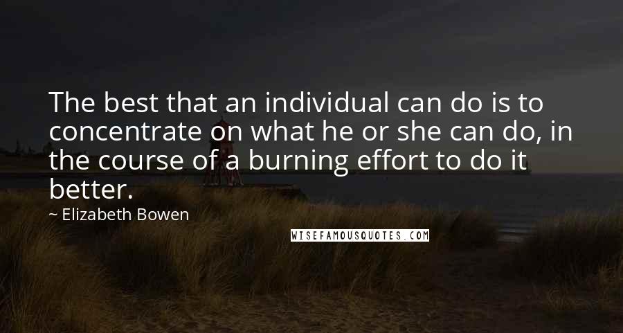 Elizabeth Bowen Quotes: The best that an individual can do is to concentrate on what he or she can do, in the course of a burning effort to do it better.