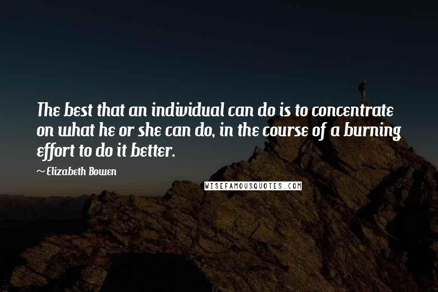 Elizabeth Bowen Quotes: The best that an individual can do is to concentrate on what he or she can do, in the course of a burning effort to do it better.