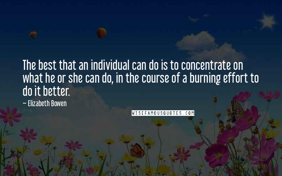 Elizabeth Bowen Quotes: The best that an individual can do is to concentrate on what he or she can do, in the course of a burning effort to do it better.