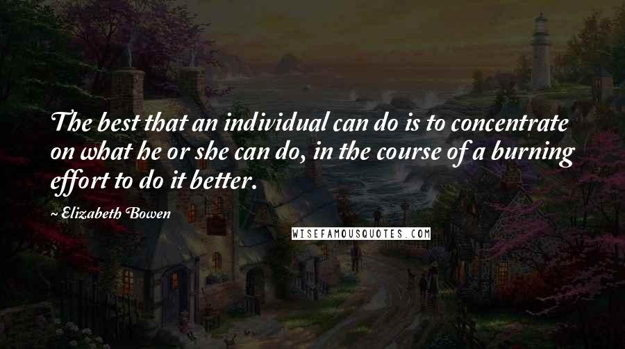 Elizabeth Bowen Quotes: The best that an individual can do is to concentrate on what he or she can do, in the course of a burning effort to do it better.