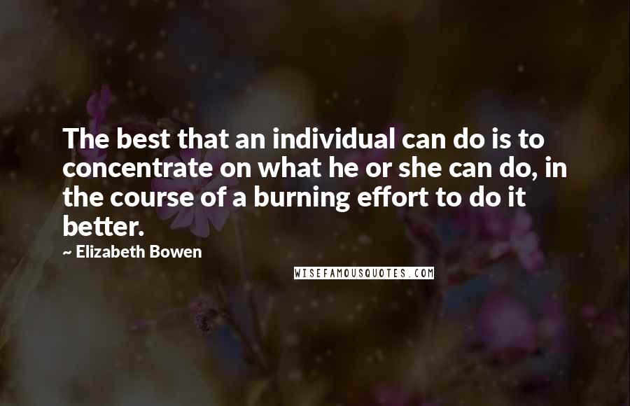 Elizabeth Bowen Quotes: The best that an individual can do is to concentrate on what he or she can do, in the course of a burning effort to do it better.