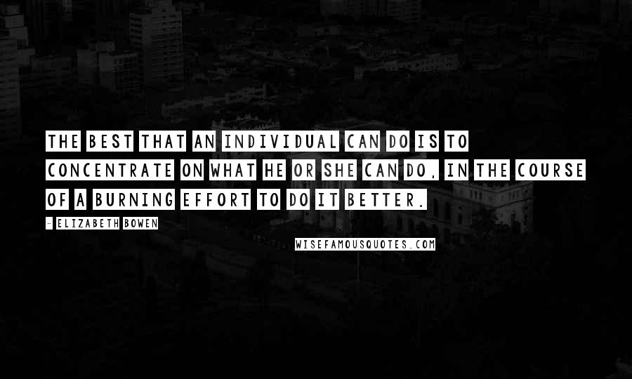 Elizabeth Bowen Quotes: The best that an individual can do is to concentrate on what he or she can do, in the course of a burning effort to do it better.