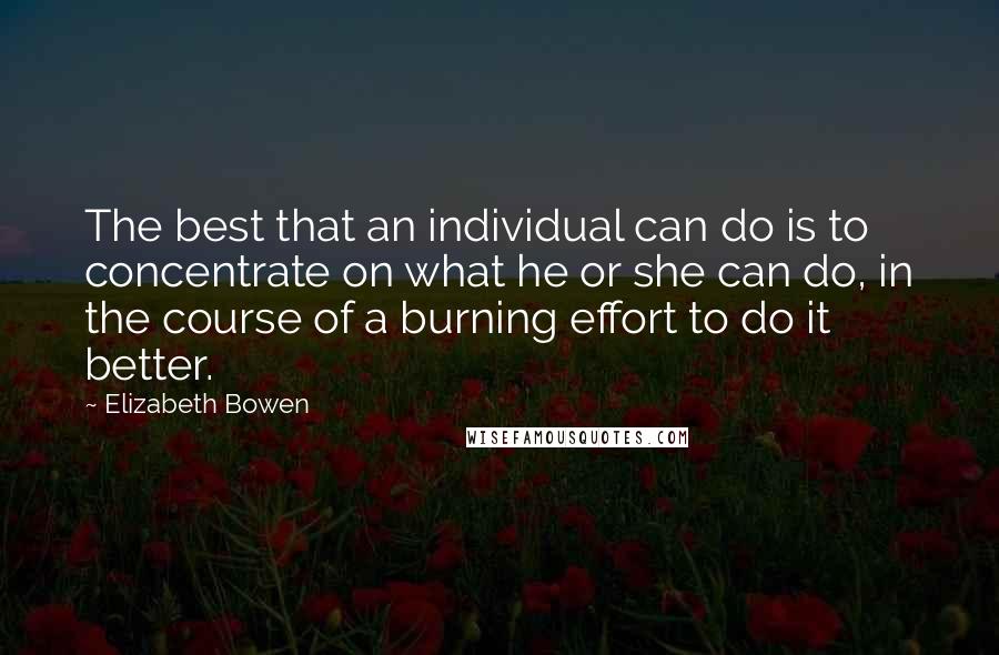 Elizabeth Bowen Quotes: The best that an individual can do is to concentrate on what he or she can do, in the course of a burning effort to do it better.