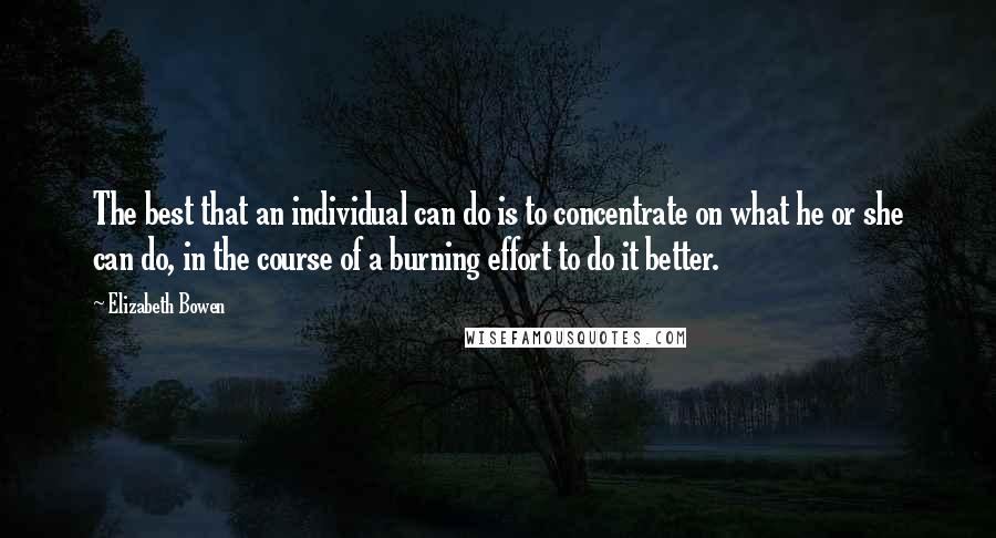 Elizabeth Bowen Quotes: The best that an individual can do is to concentrate on what he or she can do, in the course of a burning effort to do it better.