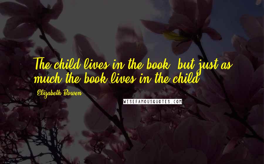 Elizabeth Bowen Quotes: The child lives in the book; but just as much the book lives in the child.