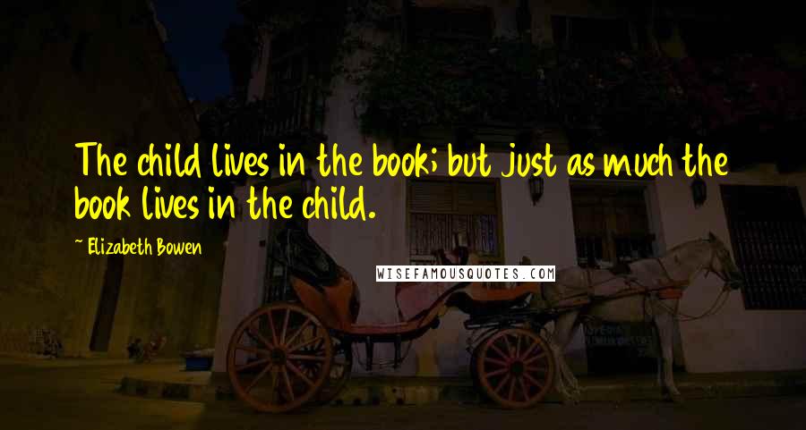 Elizabeth Bowen Quotes: The child lives in the book; but just as much the book lives in the child.