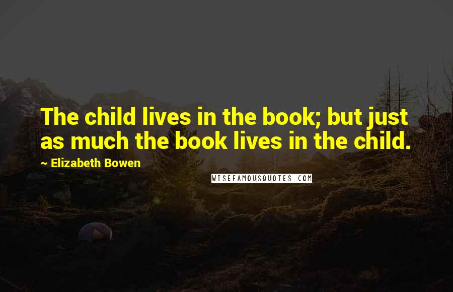 Elizabeth Bowen Quotes: The child lives in the book; but just as much the book lives in the child.