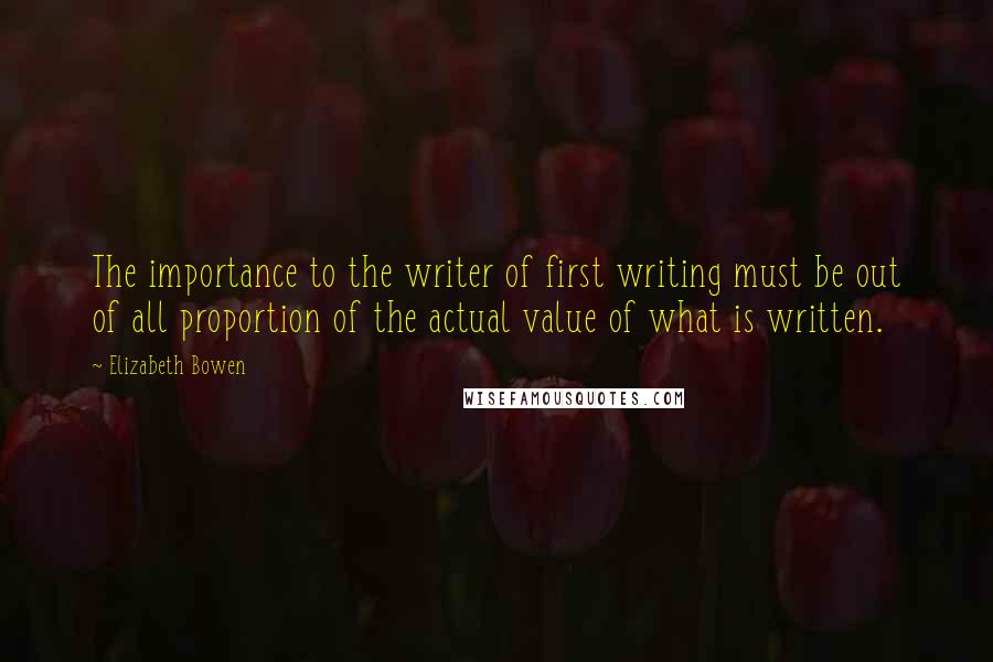Elizabeth Bowen Quotes: The importance to the writer of first writing must be out of all proportion of the actual value of what is written.