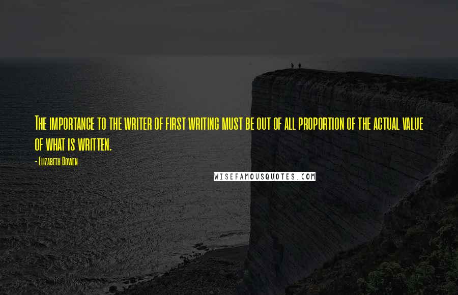 Elizabeth Bowen Quotes: The importance to the writer of first writing must be out of all proportion of the actual value of what is written.