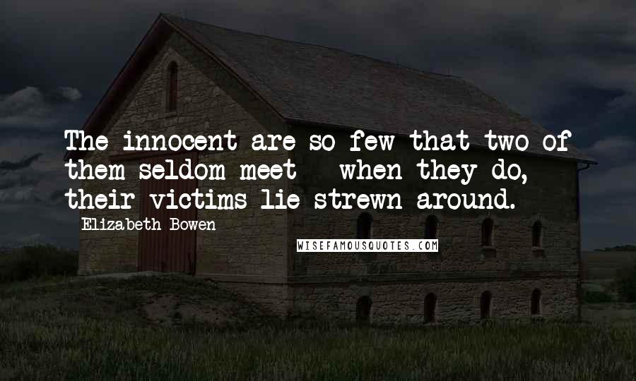 Elizabeth Bowen Quotes: The innocent are so few that two of them seldom meet - when they do, their victims lie strewn around.