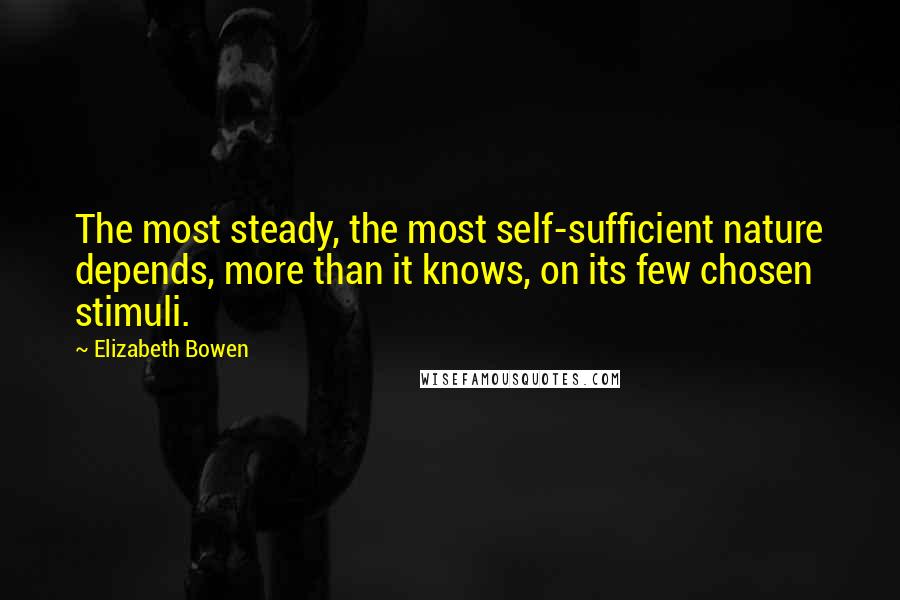 Elizabeth Bowen Quotes: The most steady, the most self-sufficient nature depends, more than it knows, on its few chosen stimuli.