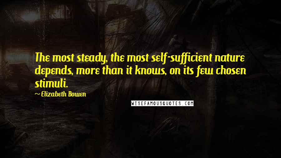 Elizabeth Bowen Quotes: The most steady, the most self-sufficient nature depends, more than it knows, on its few chosen stimuli.