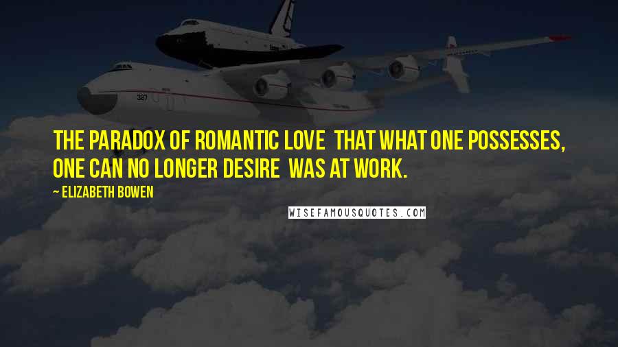 Elizabeth Bowen Quotes: The paradox of romantic love that what one possesses, one can no longer desire was at work.