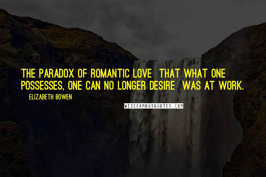 Elizabeth Bowen Quotes: The paradox of romantic love that what one possesses, one can no longer desire was at work.