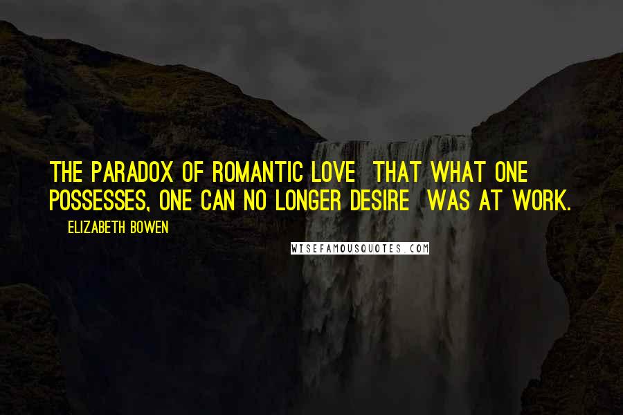 Elizabeth Bowen Quotes: The paradox of romantic love  that what one possesses, one can no longer desire  was at work.