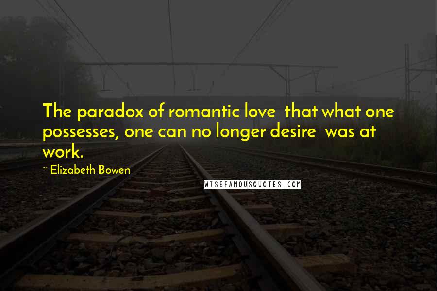 Elizabeth Bowen Quotes: The paradox of romantic love  that what one possesses, one can no longer desire  was at work.