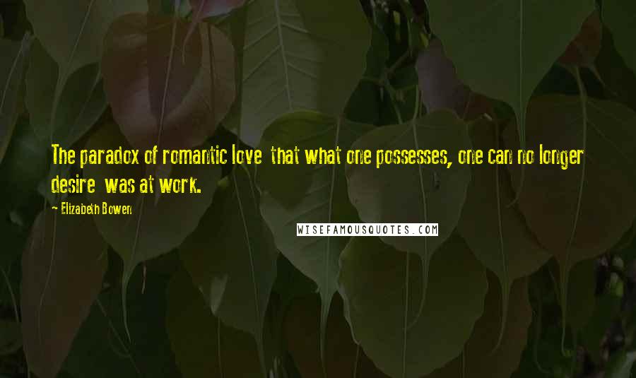 Elizabeth Bowen Quotes: The paradox of romantic love  that what one possesses, one can no longer desire  was at work.