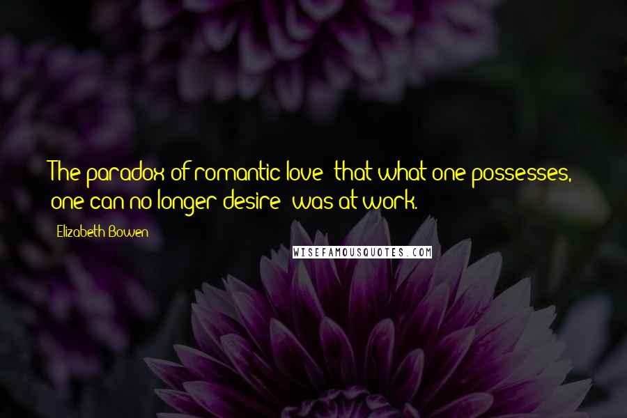 Elizabeth Bowen Quotes: The paradox of romantic love  that what one possesses, one can no longer desire  was at work.