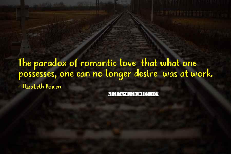 Elizabeth Bowen Quotes: The paradox of romantic love  that what one possesses, one can no longer desire  was at work.