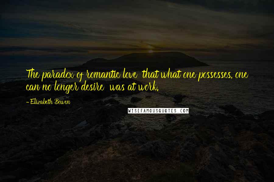 Elizabeth Bowen Quotes: The paradox of romantic love  that what one possesses, one can no longer desire  was at work.