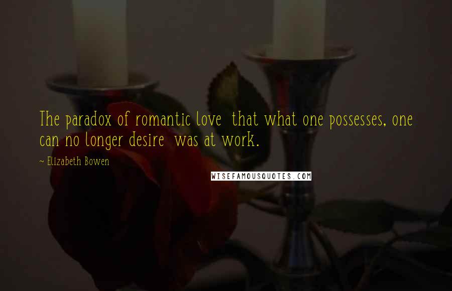 Elizabeth Bowen Quotes: The paradox of romantic love  that what one possesses, one can no longer desire  was at work.