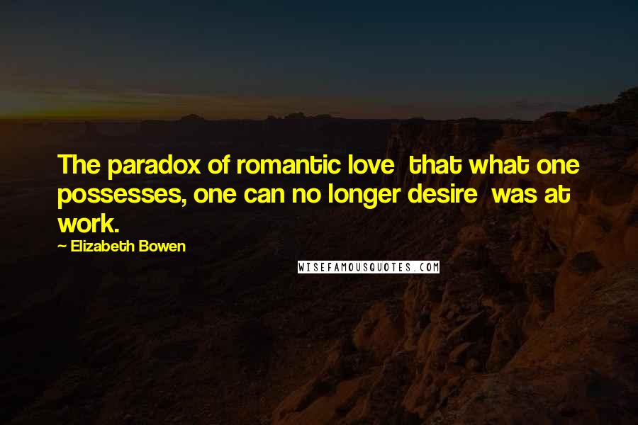 Elizabeth Bowen Quotes: The paradox of romantic love  that what one possesses, one can no longer desire  was at work.