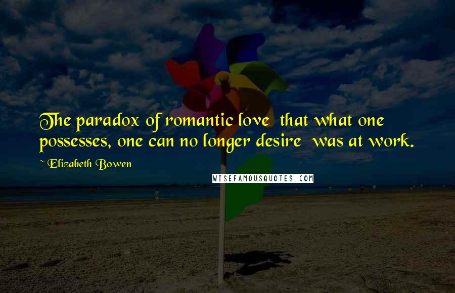 Elizabeth Bowen Quotes: The paradox of romantic love that what one possesses, one can no longer desire was at work.