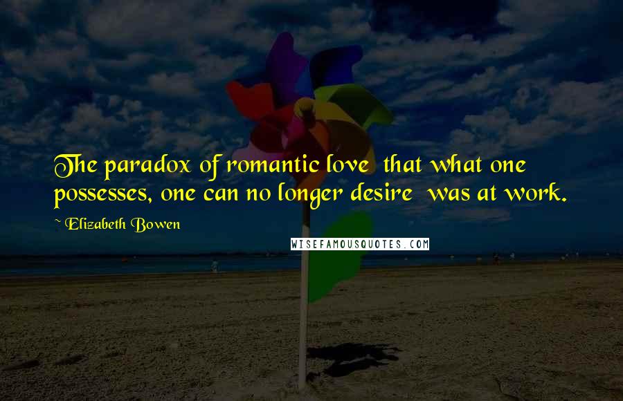 Elizabeth Bowen Quotes: The paradox of romantic love  that what one possesses, one can no longer desire  was at work.