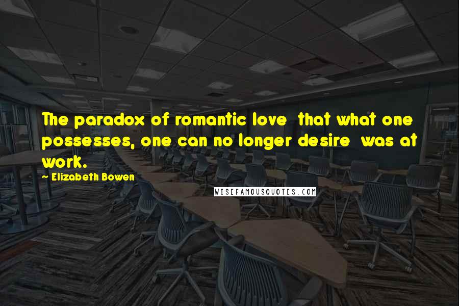Elizabeth Bowen Quotes: The paradox of romantic love that what one possesses, one can no longer desire was at work.