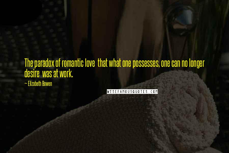 Elizabeth Bowen Quotes: The paradox of romantic love  that what one possesses, one can no longer desire  was at work.