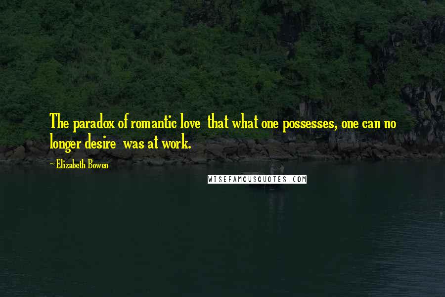 Elizabeth Bowen Quotes: The paradox of romantic love  that what one possesses, one can no longer desire  was at work.